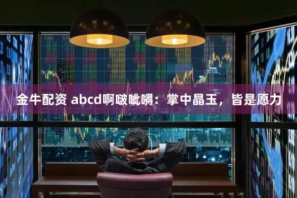 金牛配资 abcd啊啵呲嘚：掌中晶玉，皆是愿力