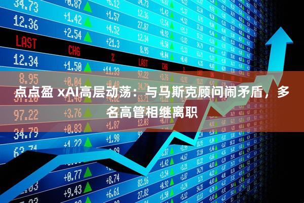 点点盈 xAI高层动荡：与马斯克顾问闹矛盾，多名高管相继离职