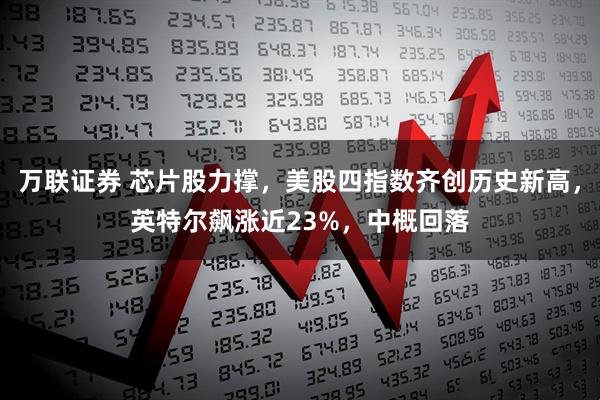 万联证券 芯片股力撑，美股四指数齐创历史新高，英特尔飙涨近23%，中概回落