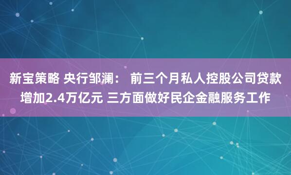 新宝策略 央行邹澜： 前三个月私人控股公司贷款增加2.4万亿元 三方面做好民企金融服务工作
