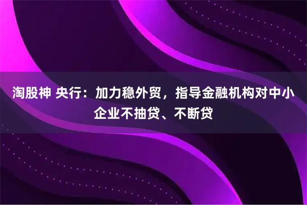 淘股神 央行：加力稳外贸，指导金融机构对中小企业不抽贷、不断贷