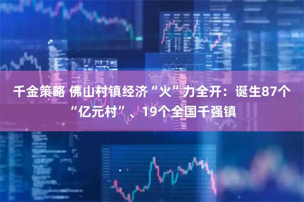 千金策略 佛山村镇经济“火”力全开：诞生87个“亿元村”、19个全国千强镇