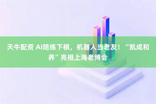 天牛配资 AI陪练下棋，机器人当老友！“凯成和养”亮相上海老博会