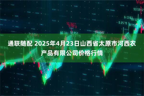 通联随配 2025年4月23日山西省太原市河西农产品有限公司价格行情
