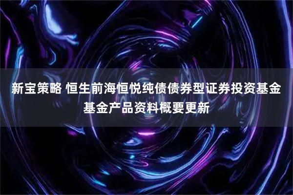新宝策略 恒生前海恒悦纯债债券型证券投资基金基金产品资料概要更新