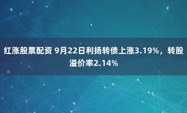 红涨股票配资 9月22日利扬转债上涨3.19%，转股溢价率2.14%