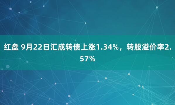 红盘 9月22日汇成转债上涨1.34%，转股溢价率2.57%