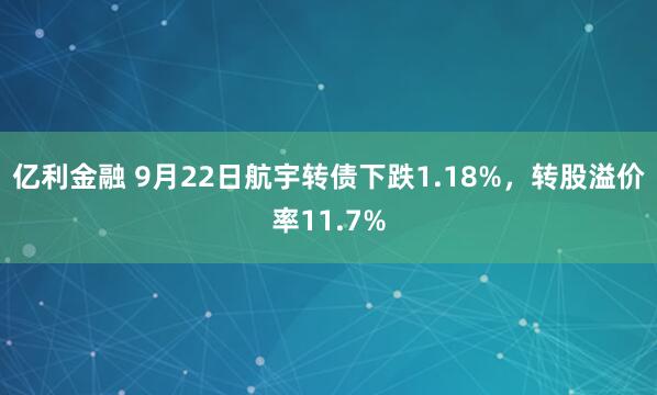 亿利金融 9月22日航宇转债下跌1.18%，转股溢价率11.7%