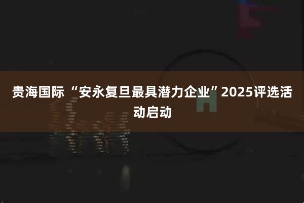 贵海国际 “安永复旦最具潜力企业”2025评选活动启动