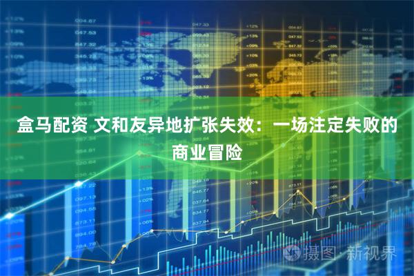 盒马配资 文和友异地扩张失效：一场注定失败的商业冒险