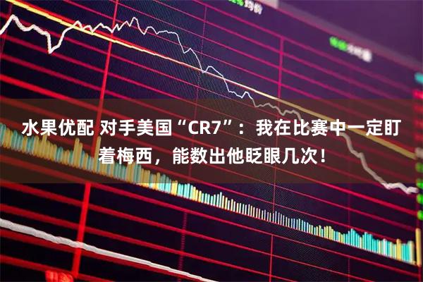 水果优配 对手美国“CR7”：我在比赛中一定盯着梅西，能数出他眨眼几次！