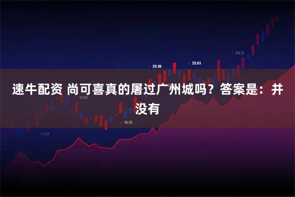 速牛配资 尚可喜真的屠过广州城吗？答案是：并没有