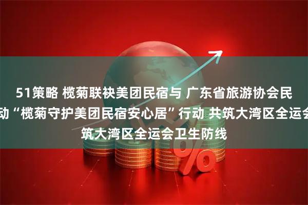 51策略 榄菊联袂美团民宿与 广东省旅游协会民宿分会 启动“榄菊守护美团民宿安心居”行动 共筑大湾区全运会卫生防线