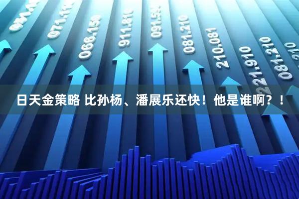 日天金策略 比孙杨、潘展乐还快！他是谁啊？！