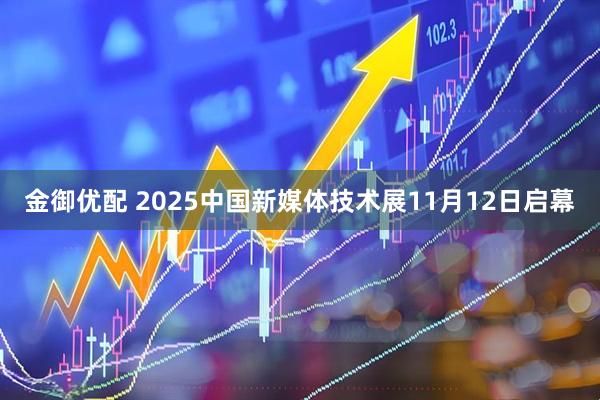 金御优配 2025中国新媒体技术展11月12日启幕