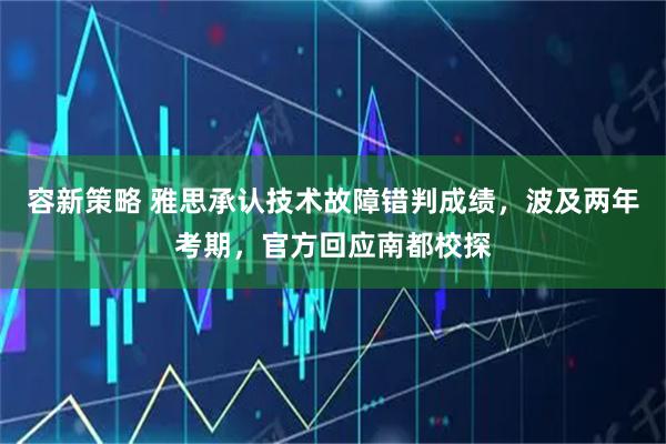 容新策略 雅思承认技术故障错判成绩，波及两年考期，官方回应南都校探