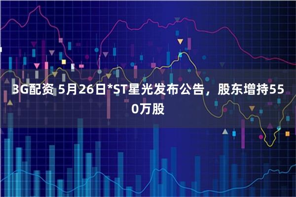 3G配资 5月26日*ST星光发布公告，股东增持550万股
