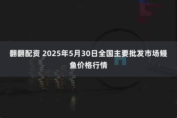 翻翻配资 2025年5月30日全国主要批发市场鳗鱼价格行情