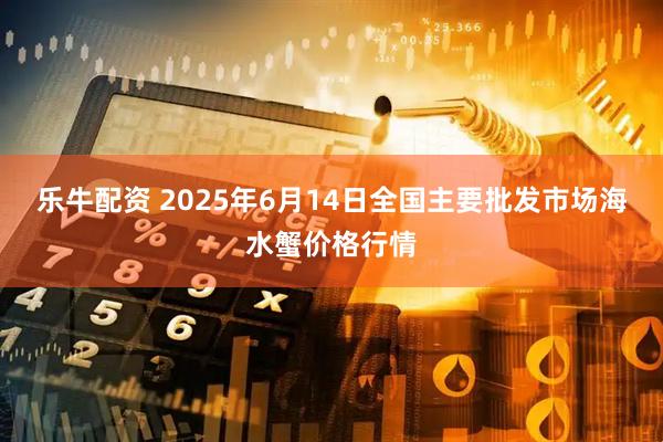 乐牛配资 2025年6月14日全国主要批发市场海水蟹价格行情