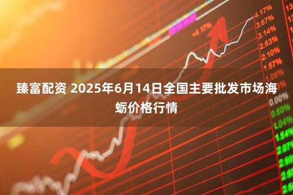 臻富配资 2025年6月14日全国主要批发市场海蛎价格行情