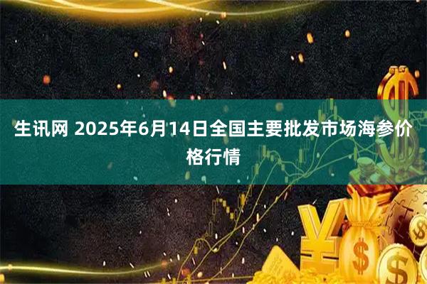 生讯网 2025年6月14日全国主要批发市场海参价格行情