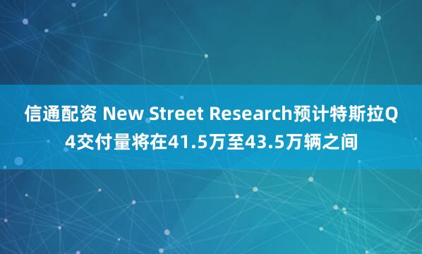 信通配资 New Street Research预计特斯拉Q4交付量将在41.5万至43.5万辆之间