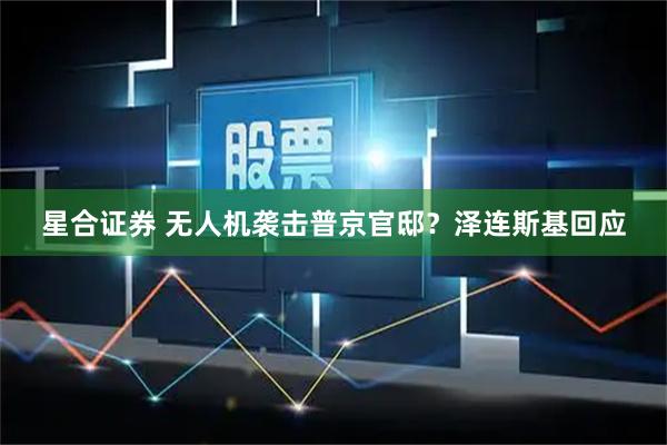 星合证券 无人机袭击普京官邸？泽连斯基回应