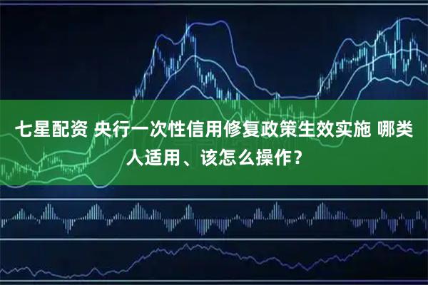七星配资 央行一次性信用修复政策生效实施 哪类人适用、该怎么操作？