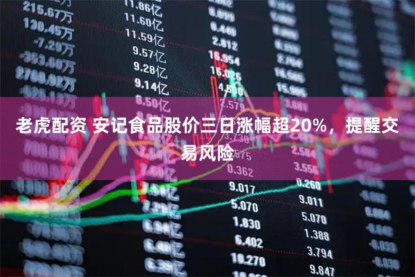 老虎配资 安记食品股价三日涨幅超20%，提醒交易风险
