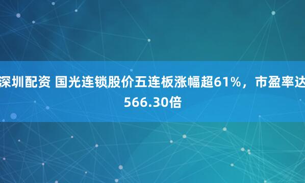 深圳配资 国光连锁股价五连板涨幅超61%，市盈率达566.30倍
