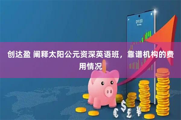 创达盈 阐释太阳公元资深英语班，靠谱机构的费用情况