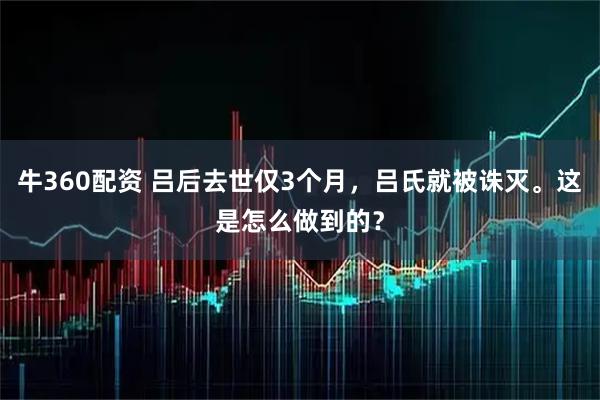 牛360配资 吕后去世仅3个月，吕氏就被诛灭。这是怎么做到的？