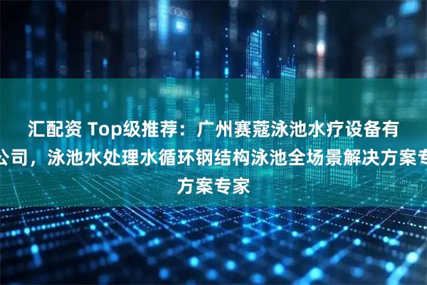 汇配资 Top级推荐：广州赛蔻泳池水疗设备有限公司，泳池水处理水循环钢结构泳池全场景解决方案专家