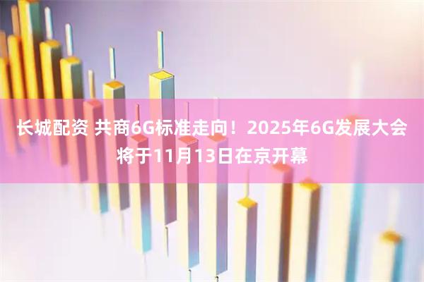 长城配资 共商6G标准走向！2025年6G发展大会将于11月13日在京开幕