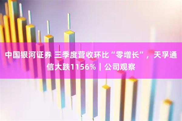 中国银河证券 三季度营收环比“零增长”，天孚通信大跌1156%｜公司观察