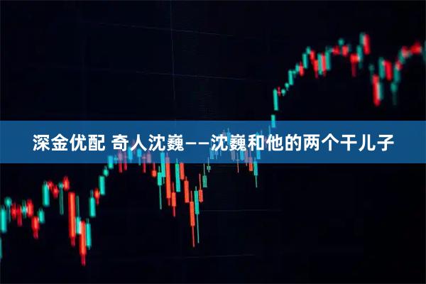 深金优配 奇人沈巍——沈巍和他的两个干儿子