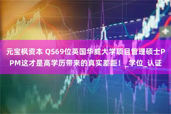 元宝枫资本 QS69位英国华威大学项目管理硕士PPM这才是高学历带来的真实差距！_学位_认证