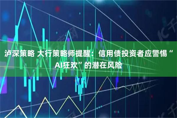 泸深策略 大行策略师提醒：信用债投资者应警惕“AI狂欢”的潜在风险