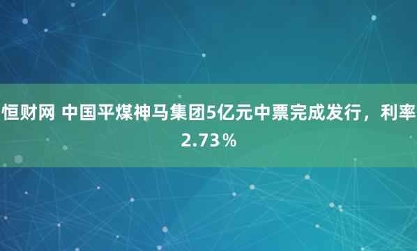 恒财网 中国平煤神马集团5亿元中票完成发行，利率2.73％